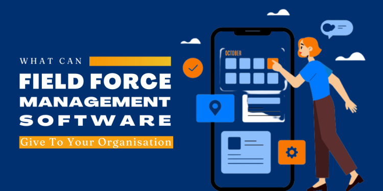 What Can Field Force Management Software Give To Your Organisation